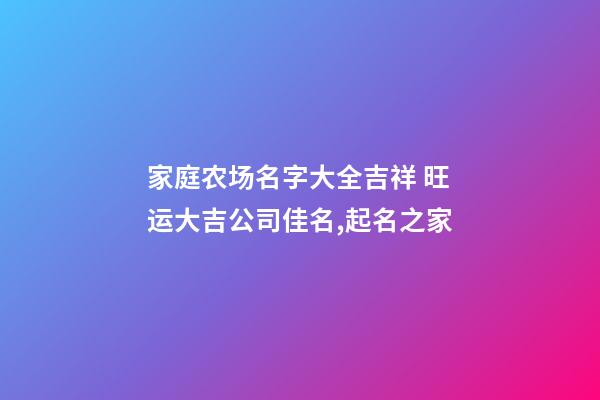 家庭农场名字大全吉祥 旺运大吉公司佳名,起名之家-第1张-公司起名-玄机派